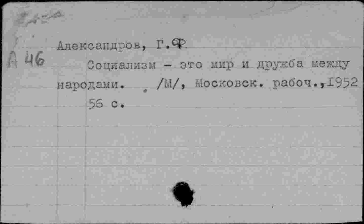 ﻿А Мб
Александров, Г.Ф
Социализм - это мир и дружба между народами. * /М/, Московок. рабоч.г1952 56 с •
